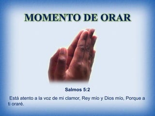 MOMENTO DE ORAR




                          Salmos 5:2
 Está atento a la voz de mi clamor, Rey mío y Dios mío, Porque a
ti oraré.
 