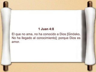 1 Juan 4:8
El que no ama, no ha conocido a Dios [Ginósko,
No ha llegado al conocimiento]; porque Dios es
amor.
 
