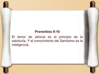 Proverbios 9:10
El temor de Jehová es el principio de la
sabiduría, Y el conocimiento del Santísimo es la
inteligencia.
 