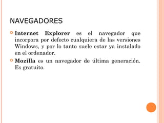 NAVEGADORES
 Internet Explorer es el navegador que
  incorpora por defecto cualquiera de las versiones
  Windows, y por lo tanto suele estar ya instalado
  en el ordenador.
 Mozilla es un navegador de última generación.
  Es gratuito.
 