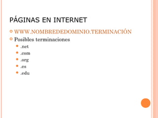 PÁGINAS EN INTERNET
 WWW.NOMBREDEDOMINIO.TERMINACIÓN
 Posibles terminaciones
     .net
     .com
     .org
     .es
     .edu
 