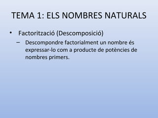 TEMA 1: ELS NOMBRES NATURALS
• Factorització (Descomposició)
  – Descompondre factorialment un nombre és
    expressar-lo com a producte de potències de
    nombres primers.
 