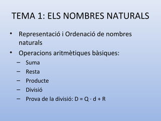 TEMA 1: ELS NOMBRES NATURALS
• Representació i Ordenació de nombres
  naturals
• Operacions aritmètiques bàsiques:
  –   Suma
  –   Resta
  –   Producte
  –   Divisió
  –   Prova de la divisió: D = Q · d + R
 