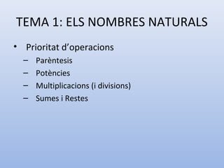 TEMA 1: ELS NOMBRES NATURALS
• Prioritat d’operacions
  –   Parèntesis
  –   Potències
  –   Multiplicacions (i divisions)
  –   Sumes i Restes
 