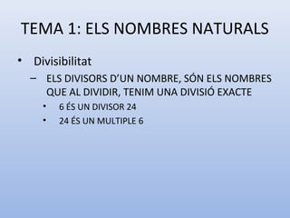 TEMA 1: ELS NOMBRES NATURALS
• Divisibilitat
  – ELS DIVISORS D’UN NOMBRE, SÓN ELS NOMBRES
    QUE AL DIVIDIR, TENIM UNA DIVISIÓ EXACTE
     •   6 ÉS UN DIVISOR 24
     •   24 ÉS UN MULTIPLE 6
 