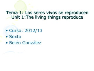 Tema 1: Los seres vivos se reproducen
  Unit 1:The living things reproduce


• Curso: 2012/13
• Sexto
• Belén González
 
