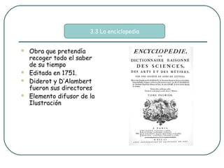 3.3 La enciclopedia


   Obra que pretendía
    recoger todo el saber
    de su tiempo
   Editada en 1751.
   Diderot y D’Alambert
    fueron sus directores
   Elemento difusor de la
    Ilustración
 