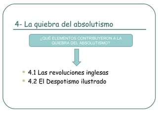 4- La quiebra del absolutismo
        ¿QUÉ ELEMENTOS CONTRIBUYERON A LA
             QUIEBRA DEL ABSOLUTISMO?




   4.1 Las revoluciones inglesas
   4.2 El Despotismo ilustrado
 