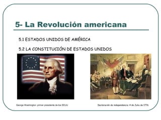 5- La Revolución americana
  5.1 ESTADOS UNIDOS DE AMÉRICA

  5.2 LA CONSTITUCIÓN DE ESTADOS UNIDOS




George Washington: primer presidente de los EEUU   Declaración de independencia: 4 de Julio de 1776
 