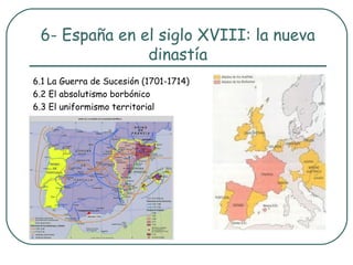 6- España en el siglo XVIII: la nueva
               dinastía
6.1 La Guerra de Sucesión (1701-1714)
6.2 El absolutismo borbónico
6.3 El uniformismo territorial
 