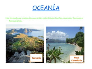 OCEANÍA
Está formado por moitas illas que están polo Océano Pacífico, Australia, Tasmania e
    Nova Zelanda.




                            Tasmania                                     Nova
                                                                      Calcedonia
 