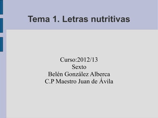Tema 1. Letras nutritivas



         Curso:2012/13
             Sexto
     Belén González Alberca
    C.P Maestro Juan de Ávila
 