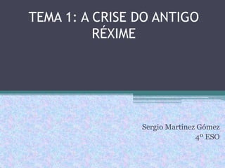TEMA 1: A CRISE DO ANTIGO
          RÉXIME




                Sergio Martínez Gómez
                               4º ESO
 