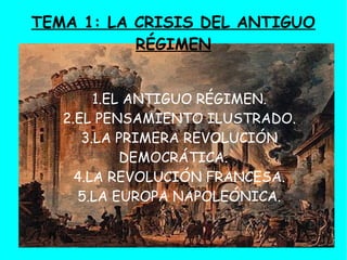 TEMA 1: LA CRISIS DEL ANTIGUO
           RÉGIMEN


        1.EL ANTIGUO RÉGIMEN.
   2.EL PENSAMIENTO ILUSTRADO.
      3.LA PRIMERA REVOLUCIÓN
            DEMOCRÁTICA.
     4.LA REVOLUCIÓN FRANCESA.
      5.LA EUROPA NAPOLEÓNICA.
 