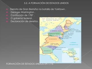 5.2. A FORMACIÓN DE ESTADOS UNIDOS

   Derrota de Gran Bretaña na batalla de Yorktown .
   Georges Washington .
   Contitución de 1787 .
   O goberno federal .
   Declaración de dereitos .




FORMACIÓN DE ESTADOS UNIDOS EN 1776
 