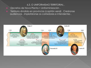 6.3. O UNIFORMISMO TERRITORIAL .
 Decretos de Nova Planta = Uniforminización .
 Territorio dividido en provincias (capitán xeral) . Creáronse
  audiencias , implatáronse os corrixidores e intendentes .
 