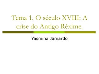 Tema 1. O século XVIII: A
 crise do Antigo Réxime.
      Yasmina Jamardo
 