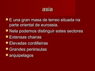 asia
 E una gran masa de terreo situada na
  parte oriental de euroasia.
 Nela podemos distinguir estes sectores
 Extensas chairas
 Elevadas cordilleiras
 Grandes peninsulas
 arquipelagos
 