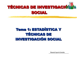 TÉCNICAS DE INVESTIGACIÓN SOCIAL Tema 1: ESTADÍSTICA Y TÉCNICAS DE INVESTIGACIÓN SOCIAL Manuela Segovia González 