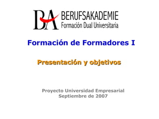 Presentación y objetivos Formación de Formadores I Proyecto Universidad Empresarial Septiembre de 2007 