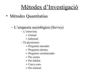 Mètodes d’Investigació Mètodes Quantitatius L’enquesta sociològica ( Survey) L’entrevista  Formal Informal El qüestionari:  Preguntes tancades Preguntes obertes Preguntes semitancades Per correu Per telèfon Cara a cara Per internet 