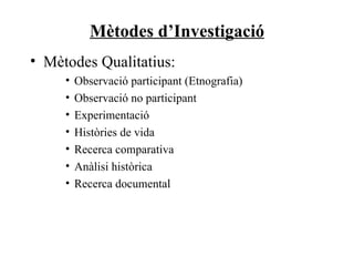 Mètodes d’Investigació Mètodes Qualitatius: Observació participant (Etnografia) Observació no participant Experimentació Històries de vida Recerca comparativa Anàlisi històrica Recerca documental 