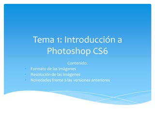 Tema 1: Introducción a
       Photoshop CS6
                      Contenido:
• Formato de las imágenes
• Resolución de las imágenes
• Novedades frente a las versiones anteriores
 