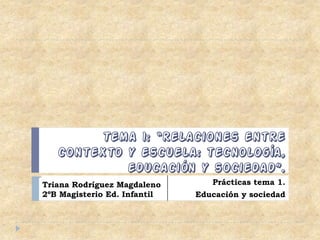 Tema 1: “relaciones entre
   contexto y escuela: tecnología,
            educación y sociedad”.
Triana Rodríguez Magdaleno       Prácticas tema 1.
2ºB Magisterio Ed. Infantil   Educación y sociedad
 