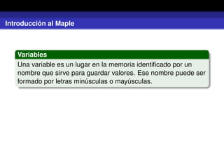 Introducción al Maple
Variables
Una variable es un lugar en la memoria identiﬁcado por un
nombre que sirve para guardar valores. Ese nombre puede ser
formado por letras minúsculas o mayúsculas.
 