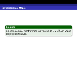 Introducción al Maple
Ejemplo
En este ejemplo, mostraremos los valores de π y
√
2 con varios
digitos signiﬁcativos.
 