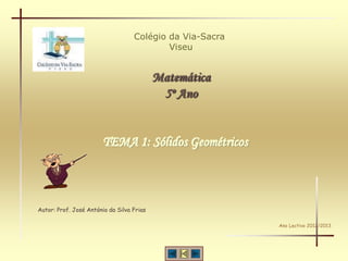 Colégio da Via-Sacra
Viseu
Matemática
5º Ano
Autor: Prof. José António da Silva Frias
Ano Lectivo 2012/2013
TEMA 1: Sólidos Geométricos
 