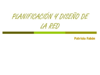 PLANIFICACIÓN Y DISEÑO DE
LA RED
Patricia Fabón
 