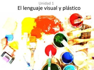 El lenguaje visual y plástico
Unidad 1
 