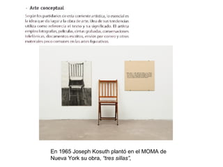 En 1965 Joseph Kosuth plantó en el MOMA de
Nueva York su obra, “tres sillas”,
 