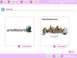 HISTORIA DEL MUNDO CONTEMPORÁNEO
TEMA 1
RECURSOS INTERNETPRESENTACIÓN
Santillana
INICIO
SALIRSALIRANTERIORANTERIOR
Internet
IR A ESTA WEBIR A ESTA WEB IR A ESTA WEBIR A ESTA WEB
Claseshistoria.com
Seguir
 