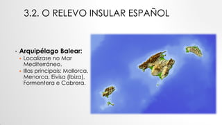 3.2. O RELEVO INSULAR ESPAÑOL
• Arquipélago Balear:
 Localízase no Mar
Mediterráneo.
 Illas principais: Mallorca,
Menorca, Eivisa (Ibiza),
Formentera e Cabrera.
 