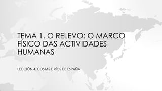 TEMA 1. O RELEVO: O MARCO
FÍSICO DAS ACTIVIDADES
HUMANAS
LECCIÓN 4. COSTAS E RÍOS DE ESPAÑA
 