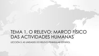 TEMA 1. O RELEVO: MARCO FÍSICO
DAS ACTIVIDADES HUMANAS
LECCIÓN 3. AS UNIDADES DO RELEVO PENINSULAR ESPAÑOL
 