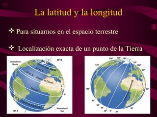 La latitud y la longitud
 Para situarnos en el espacio terrestre
 Localización exacta de un punto de la Tierra
02
 