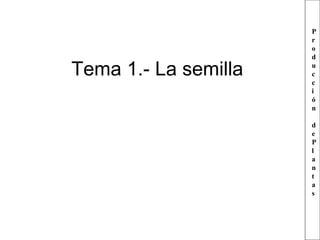 Tema 1.- La semilla
P
r
o
d
u
c
c
i
ó
n
d
e
P
l
a
n
t
a
s
 