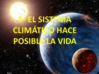 5- EL SISTEMA
CLIMÁTICO HACE
POSIBLE LA VIDA

 