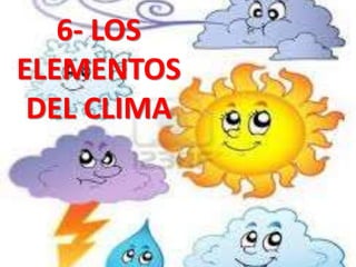 6- LOS
ELEMENTOS
DEL CLIMA

 