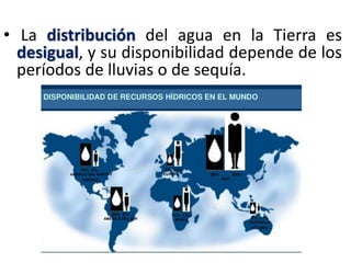 • La distribución del agua en la Tierra es
desigual, y su disponibilidad depende de los
períodos de lluvias o de sequía.

 