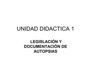 UNIDAD DIDACTICA 1
LEGISLACIÓN Y
DOCUMENTACIÓN DE
AUTOPSIAS

 