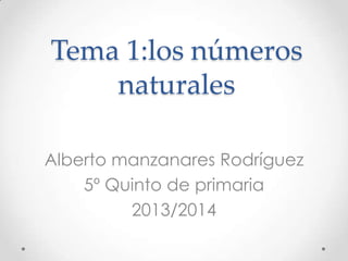 Tema 1:los números
naturales
Alberto manzanares Rodríguez
5º Quinto de primaria
2013/2014

 