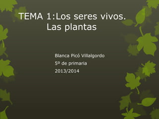 TEMA 1:Los seres vivos.
Las plantas
Blanca Picó Villalgordo
5º de primaria
2013/2014

 