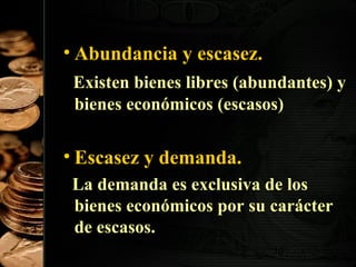 • Abundancia y escasez.
Existen bienes libres (abundantes) y
bienes económicos (escasos)

• Escasez y demanda.
La demanda es exclusiva de los
bienes económicos por su carácter
de escasos.
10

 