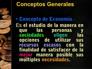Conceptos Generales
• Concepto de Economía.Es el estudio de la manera en
que
las
personas
y
sociedades
eligen
las
opciones de utilizar sus
recursos escasos con la
finalidad de satisfacer de la
mejor manera posible sus
múltiples necesidades.
3

 