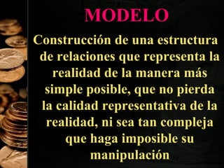 MODELO
Construcción de una estructura
de relaciones que representa la
realidad de la manera más
simple posible, que no pierda
la calidad representativa de la
realidad, ni sea tan compleja
que haga imposible su
manipulación 40

 
