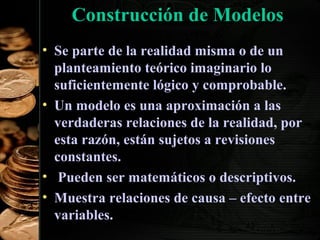 Construcción de Modelos
• Se parte de la realidad misma o de un
planteamiento teórico imaginario lo
suficientemente lógico y comprobable.
• Un modelo es una aproximación a las
verdaderas relaciones de la realidad, por
esta razón, están sujetos a revisiones
constantes.
• Pueden ser matemáticos o descriptivos.
• Muestra relaciones de causa – efecto entre
variables.
43

 